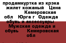  продамкуртка из/крэка/ . жилет кожаный › Цена ­ 2 000 - Кемеровская обл., Юрга г. Одежда, обувь и аксессуары » Мужская одежда и обувь   . Кемеровская обл.